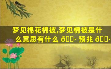 梦见棉花棉被,梦见棉被是什么意思有什么 🌷 预兆 🌷